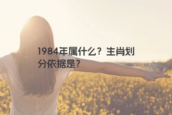 1984年属什么？生肖划分依据是？