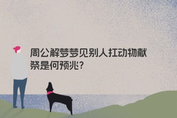 周公解梦梦见别人扛动物献祭是何预兆？