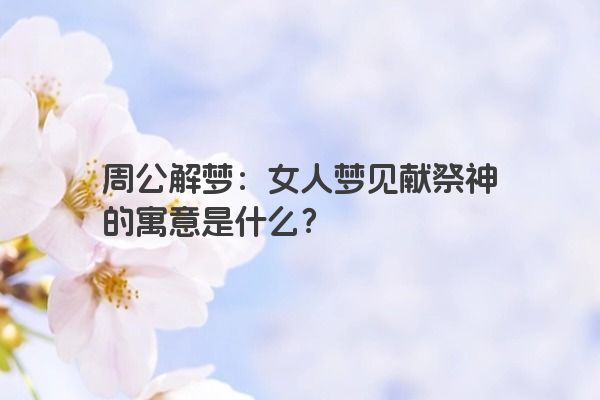 周公解梦：女人梦见献祭神的寓意是什么？