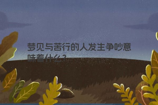 梦见与苦行的人发生争吵意味着什么？