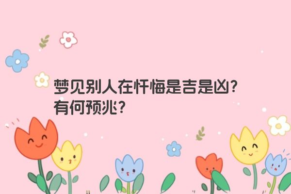 梦见别人在忏悔是吉是凶？有何预兆？