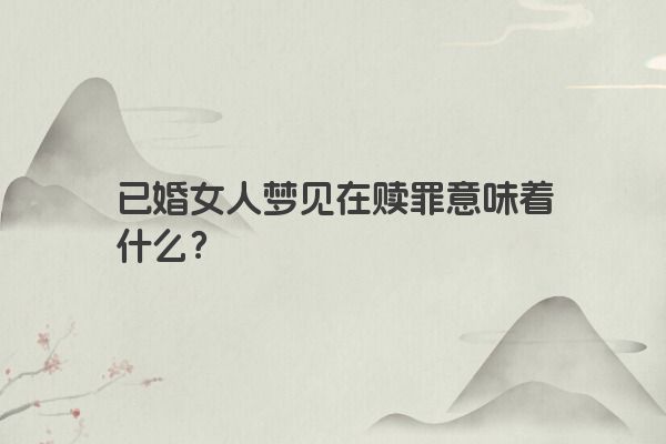 已婚女人梦见在赎罪意味着什么？