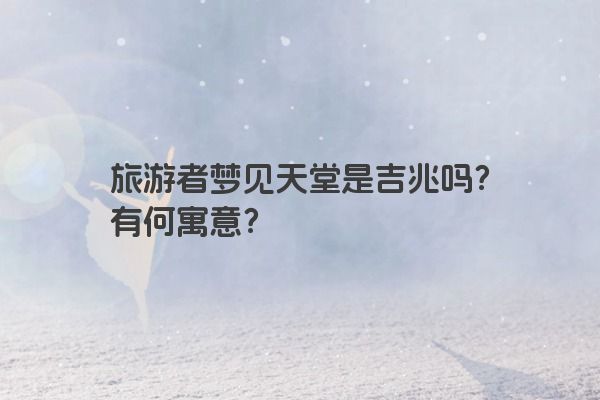 旅游者梦见天堂是吉兆吗？有何寓意？