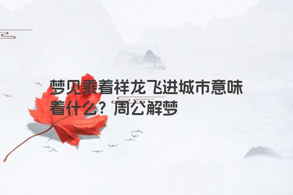 梦见乘着祥龙飞进城市意味着什么？周公解梦