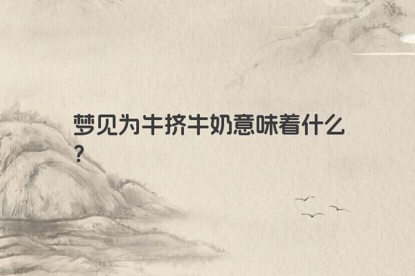 梦见为牛挤牛奶意味着什么？