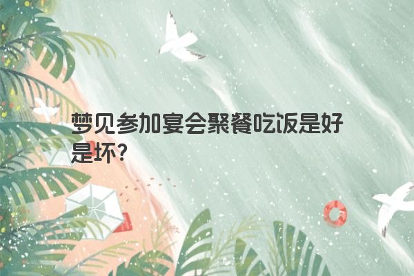 梦见参加宴会聚餐吃饭是好是坏？