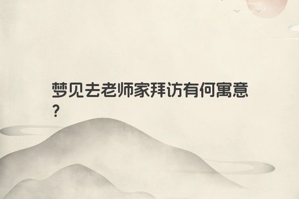 梦见去老师家拜访有何寓意？