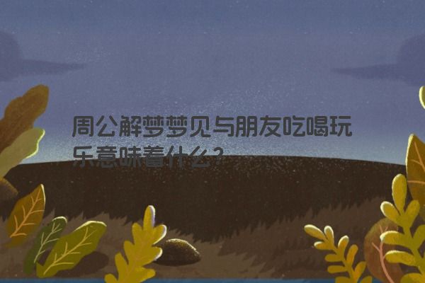 周公解梦梦见与朋友吃喝玩乐意味着什么？