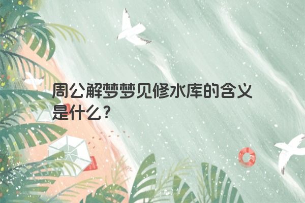 周公解梦梦见修水库的含义是什么？