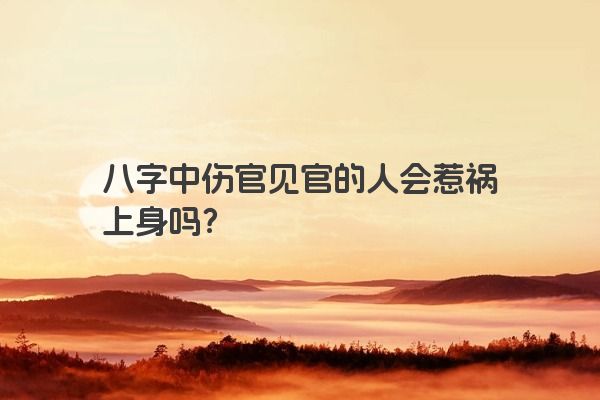 八字中伤官见官的人会惹祸上身吗？