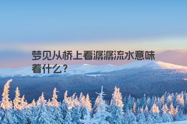 梦见从桥上看潺潺流水意味着什么？