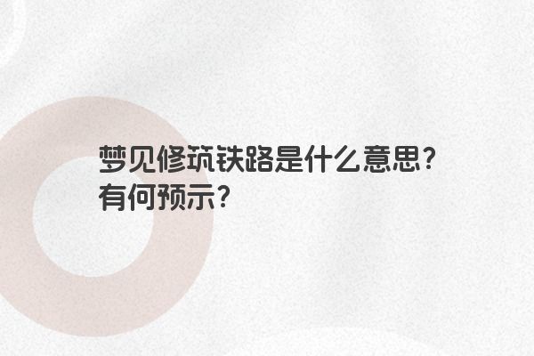 梦见修筑铁路是什么意思？有何预示？