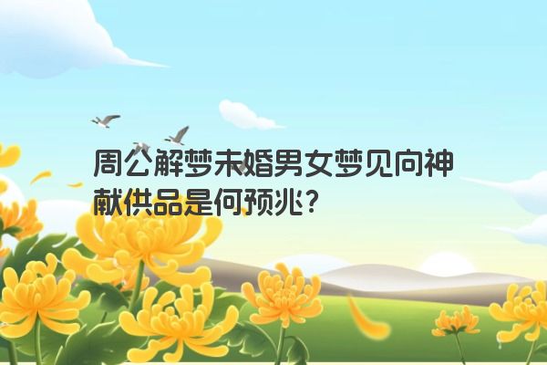 周公解梦未婚男女梦见向神献供品是何预兆？