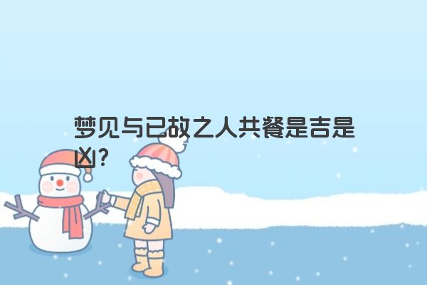 梦见与已故之人共餐是吉是凶？