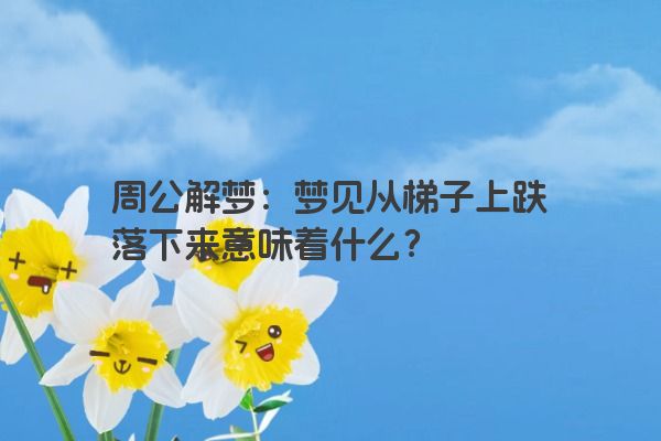 周公解梦：梦见从梯子上跌落下来意味着什么？