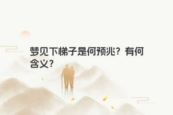 梦见下梯子是何预兆？有何含义？