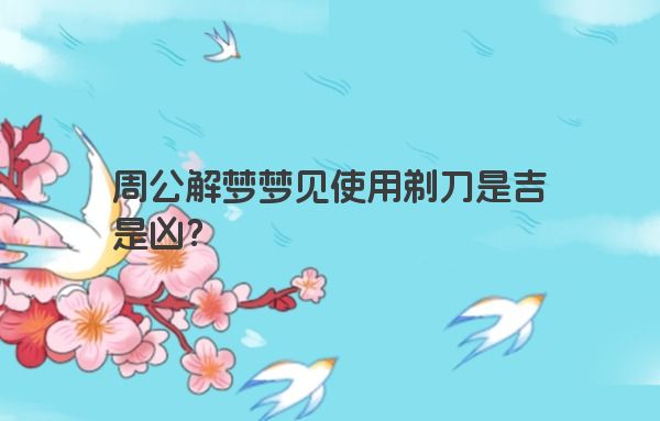 周公解梦梦见使用剃刀是吉是凶？