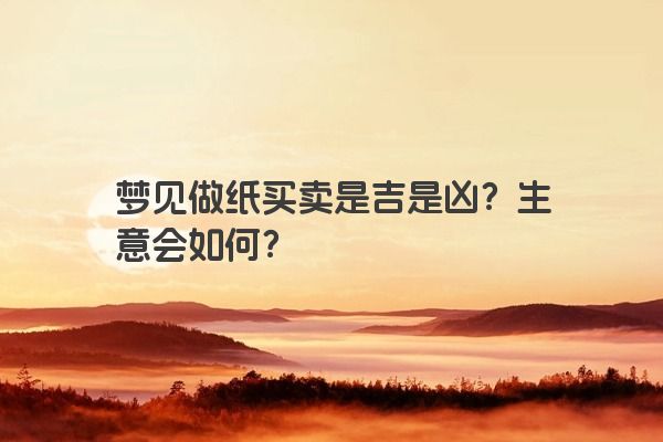 梦见做纸买卖是吉是凶？生意会如何？