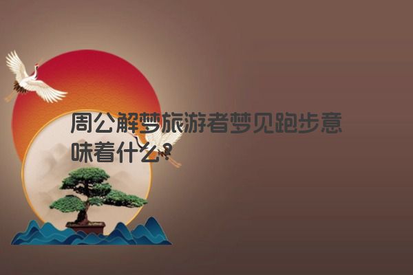 周公解梦旅游者梦见跑步意味着什么？