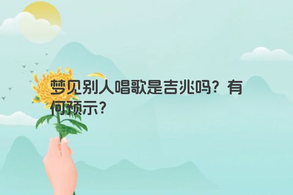梦见别人唱歌是吉兆吗？有何预示？