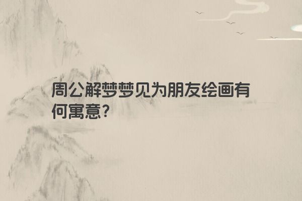 周公解梦梦见为朋友绘画有何寓意？