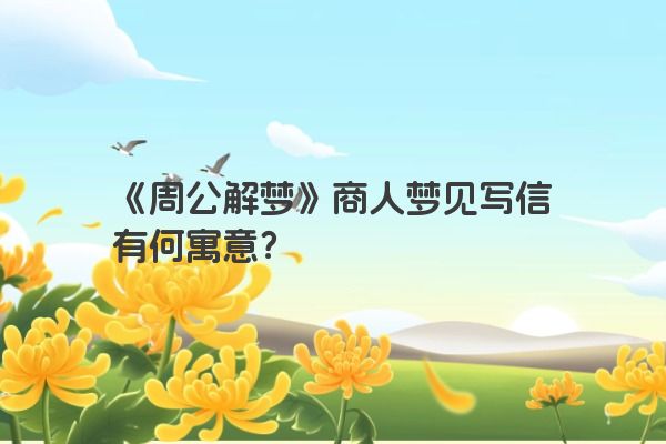 《周公解梦》商人梦见写信有何寓意？