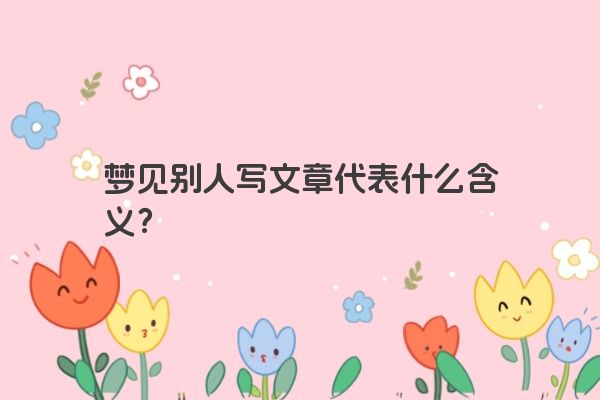 梦见别人写文章代表什么含义？