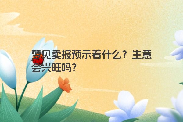 梦见卖报预示着什么？生意会兴旺吗？