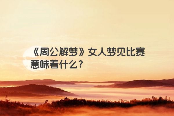 《周公解梦》女人梦见比赛意味着什么？