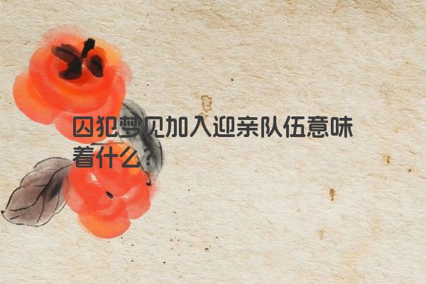 囚犯梦见加入迎亲队伍意味着什么？