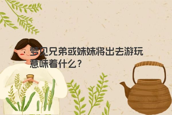 梦见兄弟或妹妹将出去游玩意味着什么？
