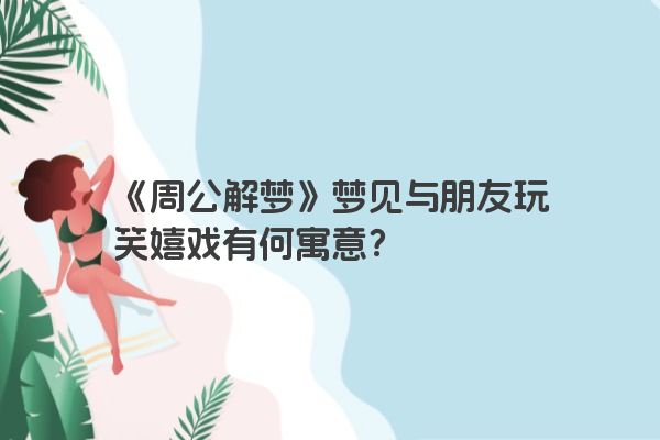 《周公解梦》梦见与朋友玩笑嬉戏有何寓意？