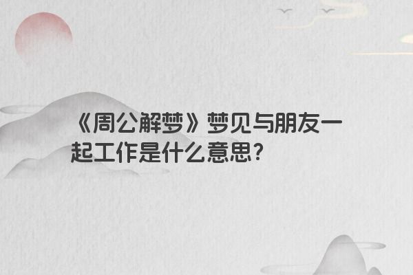 《周公解梦》梦见与朋友一起工作是什么意思？