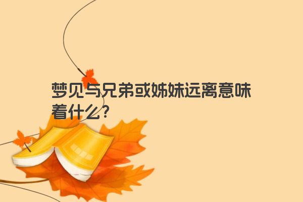 梦见与兄弟或姊妹远离意味着什么？