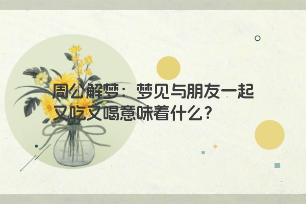 周公解梦：梦见与朋友一起又吃又喝意味着什么？