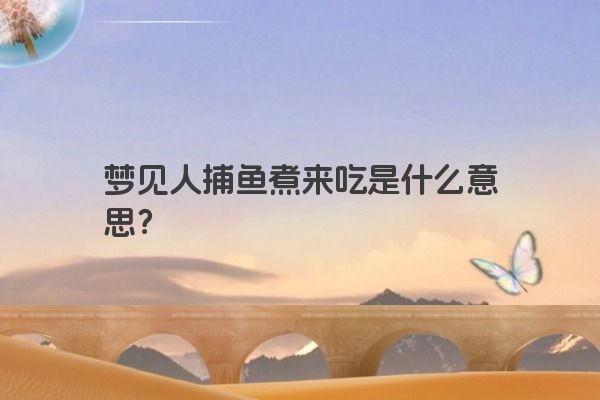 梦见人捕鱼煮来吃是什么意思？