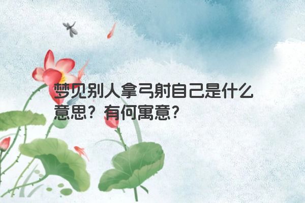梦见别人拿弓射自己是什么意思？有何寓意？