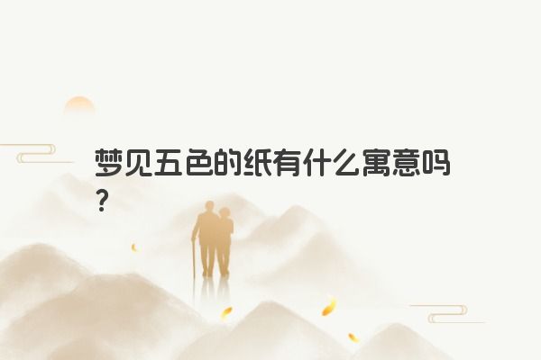 梦见五色的纸有什么寓意吗？
