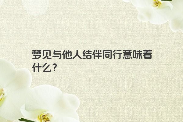 梦见与他人结伴同行意味着什么？