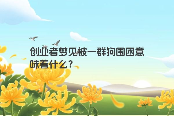 创业者梦见被一群狗围困意味着什么？