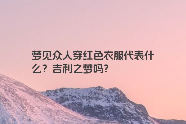 梦见众人穿红色衣服代表什么？吉利之梦吗？