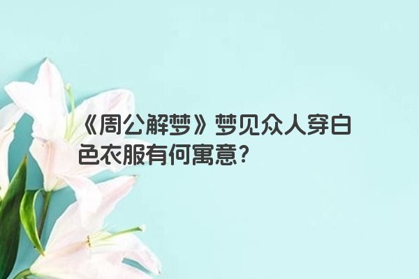 《周公解梦》梦见众人穿白色衣服有何寓意？