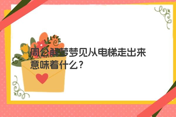 周公解梦梦见从电梯走出来意味着什么？