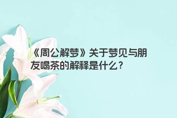 《周公解梦》关于梦见与朋友喝茶的解释是什么？