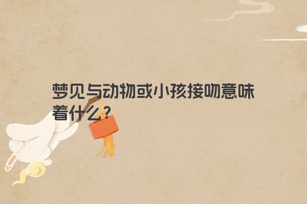 梦见与动物或小孩接吻意味着什么？
