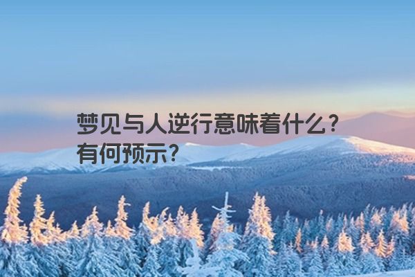 梦见与人逆行意味着什么？有何预示？