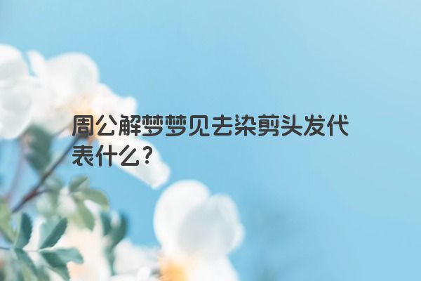 周公解梦梦见去染剪头发代表什么？