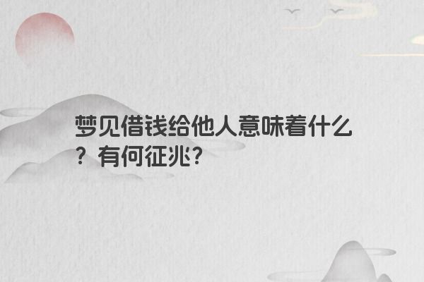 梦见借钱给他人意味着什么？有何征兆？