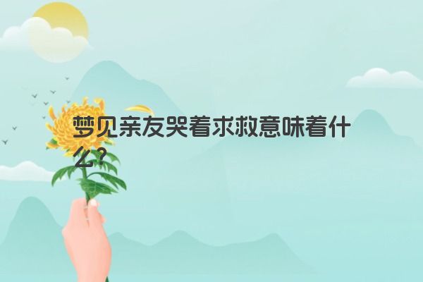 梦见亲友哭着求救意味着什么？