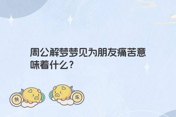 周公解梦梦见为朋友痛苦意味着什么？